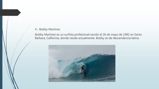 4.- Bobby Martinez
Bobby Martinez es un surfista profesional nacido el 26 de mayo de 1982 en Santa
Bárbara, California, donde reside actualmente. Bobby es de descendencia latina.
 