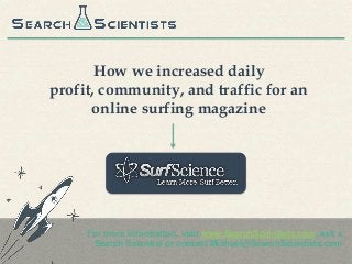 How we increased daily
profit, community, and traffic for an
online surfing magazine
For more information, visit www.SearchScientists.com, ask a
Search Scientist or contact Michael@SearchScientists.com
 