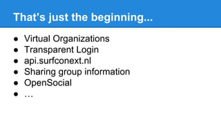 That’s just the beginning...
●
●
●
●
●
●

Virtual Organizations
Transparent Login
api.surfconext.nl
Sharing group information
OpenSocial
…

 