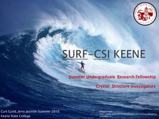 SURF-CSI KEENE Undergraduate Fellowship Research Summer Crystal Structure Investigators Curt Guild, Jerry Jasinski Summer 2010 Keene State College Image Credit: http://www.sportsdesktopwallpaper.net/surfing/default.asp?pindex=7 