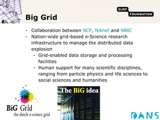 Big Grid <ul><li>Collaboration between  NCF ,  Nikhef  and  NBIC </li></ul><ul><li>Nation-wide grid-based e-Science resear...