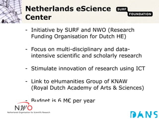 Netherlands eScience Center <ul><li>Initiative by SURF and NWO (Research Funding Organisation for Dutch HE) </li></ul><ul>...
