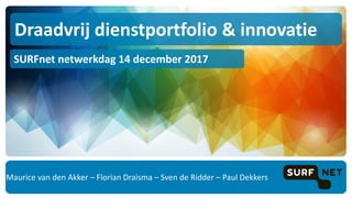 Maurice van den Akker – Florian Draisma – Sven de Ridder – Paul Dekkers
Draadvrij dienstportfolio & innovatie
SURFnet netwerkdag 14 december 2017
 