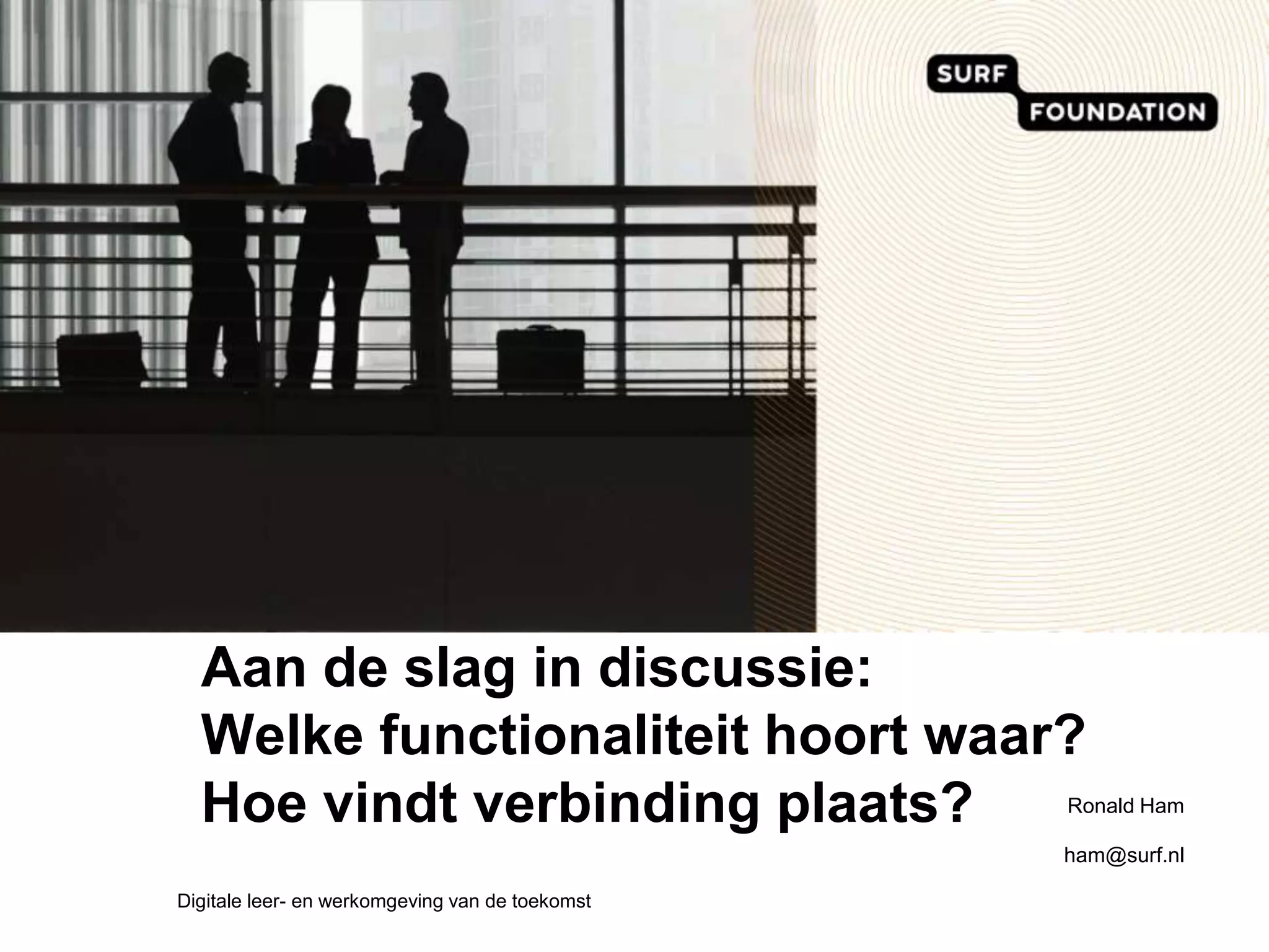 Aan de slag in discussie:Welkefunctionaliteithoortwaar?Hoe vindtverbindingplaats?Ronald Hamham@surf.nlDigitale leer- en werkomgeving van de toekomst 