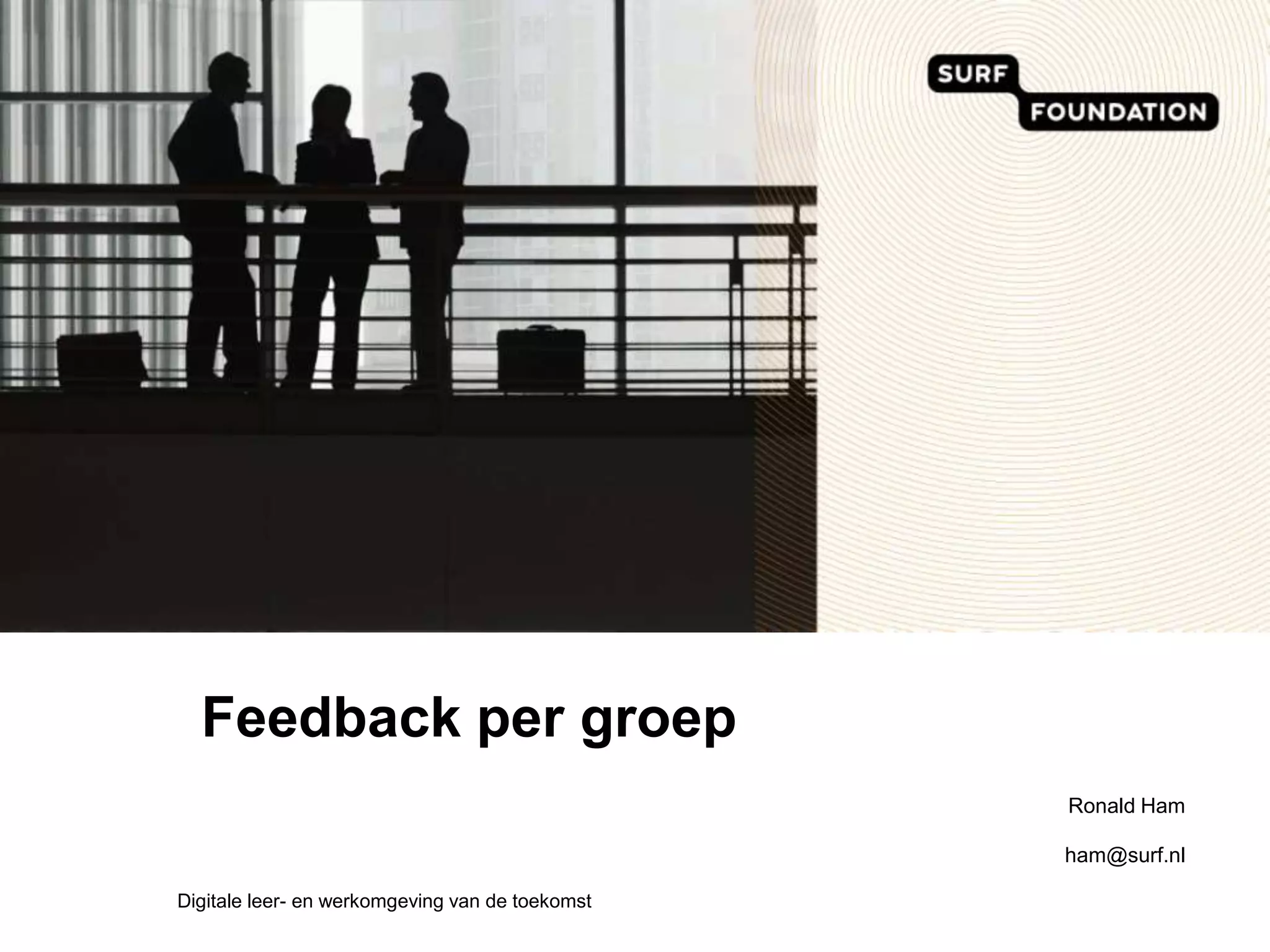Feedback per groepRonald Hamham@surf.nlDigitale leer- en werkomgeving van de toekomst 