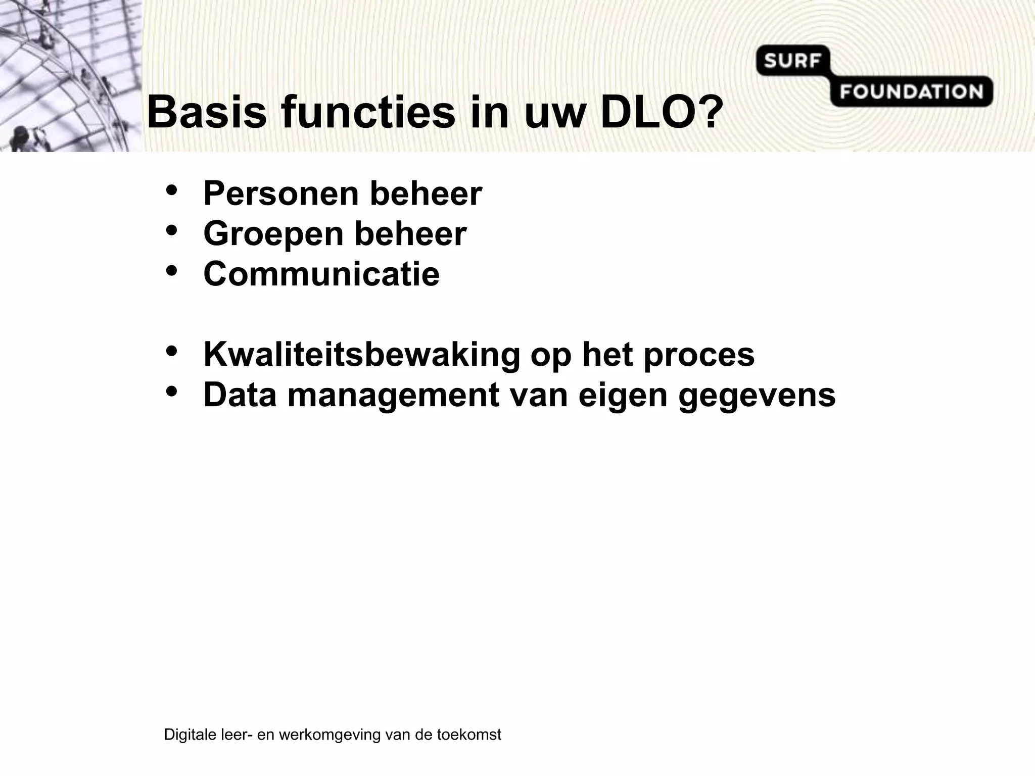 Basis functies in uw DLO?Personen beheerGroepen beheerCommunicatieKwaliteitsbewaking op het procesData management van eigen gegevensDigitale leer- en werkomgeving van de toekomst 