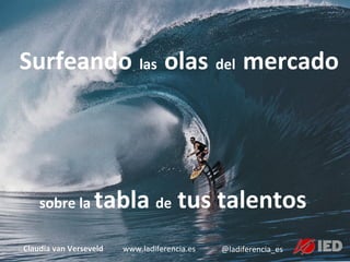 Surfeando	
  las	
  olas	
  del	
  mercado	
  
	
  
Claudia	
  van	
  Verseveld	
  
sobre	
  la	
  tabla	
  de	
  tus	
  talentos	
  
www.ladiferencia.es	
   @ladiferencia_es	
  
 