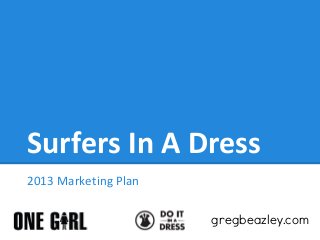 Surfers In A Dress
2013 Marketing Plan
gregbeazley.com
 