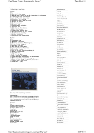 Free Music Center: Search results for surf                                                              Page 16 of 58



  18. Black Night - Deep Purple                                           Ozzy Osbourne (4)

  Tracklist                                                               P.O.D (1)
  CD 5                                                                    P.O.D. (1)
  01. American Pie - Don McLean
  02. Make Me Smile (Come Up and See Me) - Steve Harley & Cockney Rebel   Pachelbel's (1)
  03. I Hear You Knocking - Dave Edmunds                                  Panic at the Disco (1)
  04. Let's Work Together - Canned Heat
  05. Motor Bikin' - Chris Spedding                                       Panpipes Plays Songs Of
  06. Nutbush City Limits - Ike & Tina Turner                             Enya (1)
  07. Roxette - Dr. Feelgood                                              PANTERA (1)
  08. My Sharona - Knack
  09. Dynamite - Mud                                                      Paramore (1)
  10. Daytona Demon - Suzi Quatro                                         Paris Combo (1)
  11. Showdown - ELO
  12. 2468 Motorway - Tom Robinson                                        Party Classics Megamix (1)
  13. 54321 - Manfred Mann                                                Paul McCartney (2)
  14. Tobacco Road - Nashville Teens
  15. We Gotta Get Out of This Place - Animals                            Paul Oakenfold (1)
  16. Good Vibrations - Beach Boys                                        Pearl Jam (1)
  17. Surf City - Jan & Dean
  18. Summertime Blues - Eddie Cochran                                    Pepsi More Music (1)
                                                                          Persian (41)
  Tracklist
                                                                          Peter Frampton (3)
  CD 6
  01. Unbelievable - EMF                                                  Peter Gabriel (1)
  02. Middleman - Terrorvision
                                                                          Phil Collins (5)
  03. This Is Not a Love Song - Public Image Ltd.
  04. No More Heroes - Stranglers                                         Piano Moods (2)
  05. Mony Mony - Billy Idol
                                                                          Pink (2)
  06. Wild Wild Life - Talking Heads
  07. Letter from America - Proclaimers                                   Pink Floyd (2)
  08. Election Day - Arcadia
                                                                          Pink Martini (3)
  09. Well Did You Evah - Deborah Harry & Iggy Pop
  10. Pepper - Butthole Surfers                                           Pioneer The Album (1)
  11. Sugar Doll - Jets
                                                                          Poco (1)
  12. Wild One - Suzi Quatro
  13. She's a Wind Up - Dr. Feelgood                                      Poison (1)
  14. Jenny Takes a Ride - Mitch Ryder & The Detroit Wheels
                                                                          Portofino Lounge (1)
  15. Rollin' and Tumblin' - Canned Heat
  16. Bad to the Bone - George Thorogood & The Destroyers                 Power Hits (1)
  17. Travellin' south - Albert Collins                                   Prince (1)
  18. Guitar man - J.J.Cale
                                                                          Private Lounge (1)
                                                                          Pure 80s (1)
                                                                          Pure Disco (2)
                                                                          Pure Earth (1)
                                                                          Pure Funky House (1)
                                                                          Pure Jazz (1)
                                                                          Pure Rock and Roll (1)
                                                                          Pure Soft Rock (1)
                                                                          Pure Soft Rock Anthems
                                                                          (1)
                                                                          Pure Urban Essentials (1)
                                                                          Purple Rainbows (1)
                                                                          Pussycat Dolls (1)
                                                                          Pussycats Dolls (1)
                                                                          Put your hands up (3)
                                                                          Putumayo (2)
                                                                          QUEEN (5)
  Status Quo - The Complete Pye Collection
                                                                          Queens of the Stone Age
  Download link :-                                                        (2)
  http://rapidshare.com/files/81654321/060108-3.part1.rar                 Queensbridge Project (1)
  http://rapidshare.com/files/81657415/060108-3.part2.rar
  http://rapidshare.com/files/81660797/060108-3.part3.rar                 Queensryche (3)
  Password: phorum.ws                                                     Quiet Riot (1)

  Tracklist:                                                              R and B Anthems (1)
  Disc 1                                                                  R and B Classics Collection
  Pictures Of Matchstick Men                                              (1)
  Gentleman Joe's Sidewalk Cafe
  Black Veils Of Melancholy                                               R And B Greatest (2)
  To Be Free                                                              R and B Love Collection (1)
  Ice In The Sun
  When My Mind Is Not Live                                                R and B Love Songs (1)
  Elizabeth Dreams                                                        R and B The Collection (1)
  Paradise Flat
  Technicolor Dreams                                                      Radiohead (3)
  Spicks And Specks                                                       Rammstein (1)
  Sheila
  Sunny Cellophane Skies                                                  Rascal Flatts (1)
  Green Tambourine                                                        Ray Brown (1)
  Make Me Stay A Bit Longer
  Auntie Nellie                                                           Ray Charles (2)




http://freemusiccenter.blogspot.com/search?q=surf                                                          28/8/2010
 