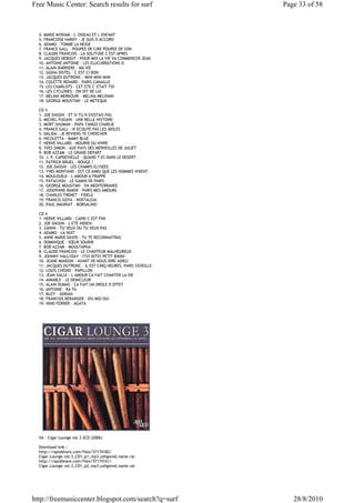 Free Music Center: Search results for surf                    Page 33 of 58



  4. MARIE MYRIAM - L' OISEAU ET L ENFANT
  5. FRANCOISE HARDY - JE SUIS D ACCORD
  6. ADAMO - TOMBE LA NEIGE
  7. FRANCE GALL - POUPEE DE CIRE POUPEE DE SON
  8. CLAUDE FRANCOIS - LA SOLITUDE C EST APRES
  9. JACQUES DEBOUT - POUR MOI LA VIE VA COMMENCER JEAN
  10. ANTOINE ANTOINE - LES ELUCUBRATIONS D
  11. ALAIN BARRIERE - MA VIE
  12. SASHA DISTEL - C EST CI BON
  13. JACQUES DUTRONC - MINI MINI MINI
  14. COLETTE RENARD - PARIS CANAILLE
  15. LES CHARLOTS - CET ETE C' ETAIT TOI
  16. LES CYCLONES - ON DIT DE LUI
  17. MELINA MERKOURI - MELINA MELINAKI
  18. GEORGE MOUSTAKI - LE METEQUE

  CD 3
  1. JOE DASSIN - ET SI TU N EXISTAIS PAS
  2. MICHEL FUGAIN - UNE BELLE HISTOIRE
  3. MORT SHUMAN - PAPA TANGO CHARLIE
  4. FRANCE GALL - N' ECOUTE PAS LES IDOLES
  5. DALIDA - JE REVIENS TE CHERCHER
  6. NICOLETTA - MAMY BLUE
  7. HERVE VILLARD - MOURIR OU VIVRE
  8. YVES SIMON - AUX PAYS DES MERVEILLES DE JULIET
  9. BOB AZZAM - LE GRAND DEPART
  10. J. P. CAPDEVIELLE - QUAND T ES DANS LE DESERT
  11. PATRICK BRUEL - BOUGE !
  12. JOE DASSIN - LES CHAMPS ELYSEES
  13. YVES MONTAND - EST CE AIMSI QUE LES HOMMES VIVENT
  14. MOULOUDJI - L AMOUR A FRAPPE
  15. PATACHOU - LE GAMIN DE PARIS
  16. GEORGE MOUSTAKI - EN MEDITERRANEE
  17. JOSEPHINE BAKER - PARIS MES AMOURS
  18. CHARLES TRENET - FIDELE
  19. FRANCIS GOYA - NOSTALGIA
  20. PAUL MAURIAT - BORSALINO

  CD 4
  1. HERVE VILLARD - CAPRI C EST FINI
  2. JOE DASSIN - L ETE INDIEN
  3. ZANINI - TU VEUX OU TU VEUX PAS
  4. ADAMO - LA NUIT
  5. ANNE MARIE DAVID - TU TE RECONNAITRAS
  6. DOMINIQUE - SŒUR SOURIR
  7. BOB AZZAM - MOUSTAPHA
  8. CLAUDE FRANCOIS - LE CHANTEUR MALHEUREUX
  9. JOHNNY HALLYDAY - ITSY BITSY PETIT BIKINI
  10. JEANE MANSON - AVANT DE NOUS DIRE ADIEU
  11. JACQUES DUTRONC - IL EST CINQ HEURES, PARIS S'EVEILLE
  12. LOUIS CHEDID - PAPILLON
  13. JEAN VALLE - L AMOUR CA FAIT CHANTER LA VIE
  14. AIMABLE - LE DEMICLEUR
  15. ALAIN DUMAS - CA FAIT UN DROLE D EFFET
  16. ANTOINE - RA TA
  17. BUZY - ADRIAN
  18. FRANCOIS BERANGER - DIS MOI OUI
  19. NINO FERRER - AGATA




  VA - Cigar Lounge vol.3 2CD (2006)

  Download link :-
  http://rapidshare.com/files/57174182/
  Cigar.Lounge.vol.3_CD1_p1_mp3.uzhgorod.name.rar
  http://rapidshare.com/files/57174161/
  Cigar.Lounge.vol.3_CD1_p2_mp3.uzhgorod.name.rar




http://freemusiccenter.blogspot.com/search?q=surf                28/8/2010
 