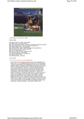 Free Music Center: Search results for surf                                                  Page 53 of 58




  | MP3 320 kbps | Incl.Front Cover | 90 MB |

  TRACK LISTINGS

  [01]. Ngani Troma Part 1 (Tibet) - Steve Tibbetts
  [02]. Pahadi (India) - Hariprasad Chaurasia
  [03]. Gurans Ko Phool Siuri (Nepal) - Krishna Das & The Modern Light Music Brass Band
  [04]. Gaden Lhagya (Tibet) - Nuns From Jangchub Cheling Nunnery
  [05]. Kyamdro Semkye (Tibet) - Choying Drolma
  [06]. Lekdri Ma (Tibet) - Monks From Drete Dhargon At Drepung Monastery
  [07]. Fire Channels. Me (Tibet) - Hooked Light Rays
  [08]. Dar Tson Nanga (Tibet) - Petso
  [09]. Music For Archery (Ladakh) - Ladakhi Musicians
  [10]. Ling Sho La (Bhutan) - Jigme Drukpa
  [11]. Mew Dyahlhaygu (Nepal) - Nepali Musicians
  [12]. Dong Lim (Tibet) - Do-Pe
  [13]. Himalayas (China) - Joji Hirota

  Download HERE

  [16].THE ROUGH GUIDE TO THE ASIAN UNDERGROUND
     How you view the Asian underground might well be a matter of geography. To
     those in the U.S., it's an English-based scene that blew up in 1997 and exploded.
     In Britain, its roots date back to the beginning of the '90s, as this compilation so
     excellently explains. Starting with the granddaddy and inspiration to all, Ananda
     Shankar, it takes off through the pioneers, like State of Bengal and Black Star
     Liner, with Fun-Da-Mental's "Ja Sha Taan" an especially strong track with its
     strong qawwali influence. But there are no bad cuts here. Orchestral World
     Groove's "Pyar" is marvelously atmospheric and Asian Dub Foundation smokes,
     while Mahatma T offers an early glimpse of Talvin Singh, at one point the
     movement's poster boy. Full marks to compiler DJ Ritu -- a veteran of the scene
     herself -- for including a track by Sister India, who is unsigned to a label but
     remains quite successful (and from the sound of "Out of Place," the group
     deserves to be widely heard). If you though the Asian underground was all
     banging club beats, then this compilation is going to make you think again; it's a
     range of music, a mindset, if you will. And an unreleased track from Joi is simply
     icing on the cake. Maybe, as the notes suggest, the scene is currently in a lull; if
     so, you have to think it's just the calm before an even bigger movement erupts.
     A superb disc, excellently annotated. ~ Chris Nickson, All Music Guide




http://freemusiccenter.blogspot.com/search?q=surf                                              28/8/2010
 