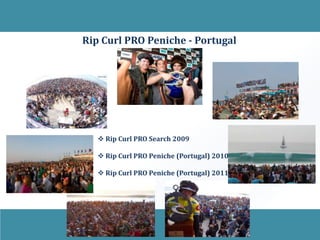 Rip Curl PRO Peniche - Portugal




    Rip Curl PRO Search 2009

    Rip Curl PRO Peniche (Portugal) 2010

    Rip Curl PRO Peniche (Portugal) 2011

   …
 