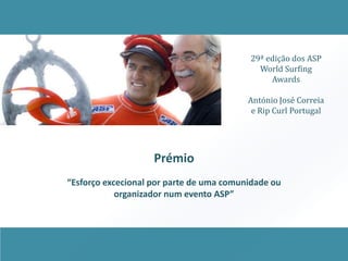 29ª edição dos ASP
                                            World Surfing
                                               Awards

                                          António José Correia
                                           e Rip Curl Portugal




                    Prémio
“Esforço excecional por parte de uma comunidade ou
            organizador num evento ASP”
 
