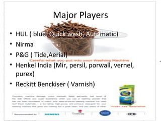Major Players HUL ( blue , Quick wash, Auto matic) Nirma P&G ( Tide,Aerial) Henkel India (Mir, persil, porwall, vernel, purex) Reckitt Benckiser ( Varnish) 