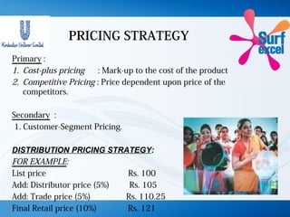 PRICING STRATEGY
Primary :
1. Cost-plus pricing : Mark-up to the cost of the product
2. Competitive Pricing : Price dependent upon price of the
competitors.
Secondary :
1. Customer-Segment Pricing.
DISTRIBUTION PRICING STRATEGY:
FOR EXAMPLE:
List price Rs. 100
Add: Distributor price (5%) Rs. 105
Add: Trade price (5%) Rs. 110.25
Final Retail price (10%) Rs. 121
 