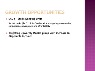 

SKU’s – Stock Keeping Units
Sachet packs (Rs. 2) of Surf and Ariel are targeting mass market
consumers, convenience and affordability



Targeting Upwardly Mobile group with increase in
disposable incomes

 