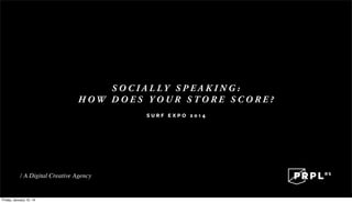 S O C I A L LY S P E A K I N G :
H OW D O E S Y O U R S TO R E S C O R E ?
SURF EXPO 2014

Friday, January 10, 14

 