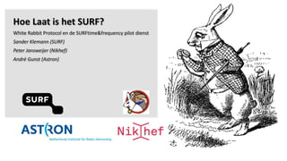 Hoe Laat is het SURF?
White Rabbit Protocol en de SURFtime&frequency pilot dienst
Sander Klemann (SURF)
Peter Jansweijer (Nikhef)
André Gunst (Astron)
 