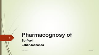 Pharmacognosy of
Surficol
Johar Joshanda
1/26/2018
1
M.Zain Idrees
 