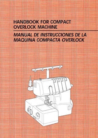 HANDBOOK FOR COMPACT
OVERLOCK MACHINE
MANUAL DE INSTRUCCIONES DE LA
MAQUINA COMPACTA OVERLOCK




                                       6
                               6
                       6                   5
               6                   5
                           5
                   5                       4
                                   4
                           4
                   4
 