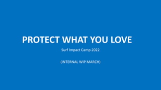 PROTECT WHAT YOU LOVE
Surf Impact Camp 2022
(INTERNAL WIP MARCH)
 