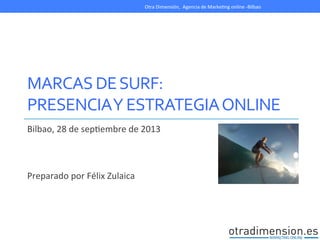 MARCAS	
  DE	
  SURF:	
  
PRESENCIA	
  Y	
  ESTRATEGIA	
  ONLINE	
  
Bilbao,	
  28	
  de	
  sep/embre	
  de	
  2013	
  
	
  
	
  
	
  
Preparado	
  por	
  Félix	
  Zulaica	
  
Otra	
  Dimensión,	
  	
  Agencia	
  de	
  Marke/ng	
  online	
  -­‐Bilbao	
  
 