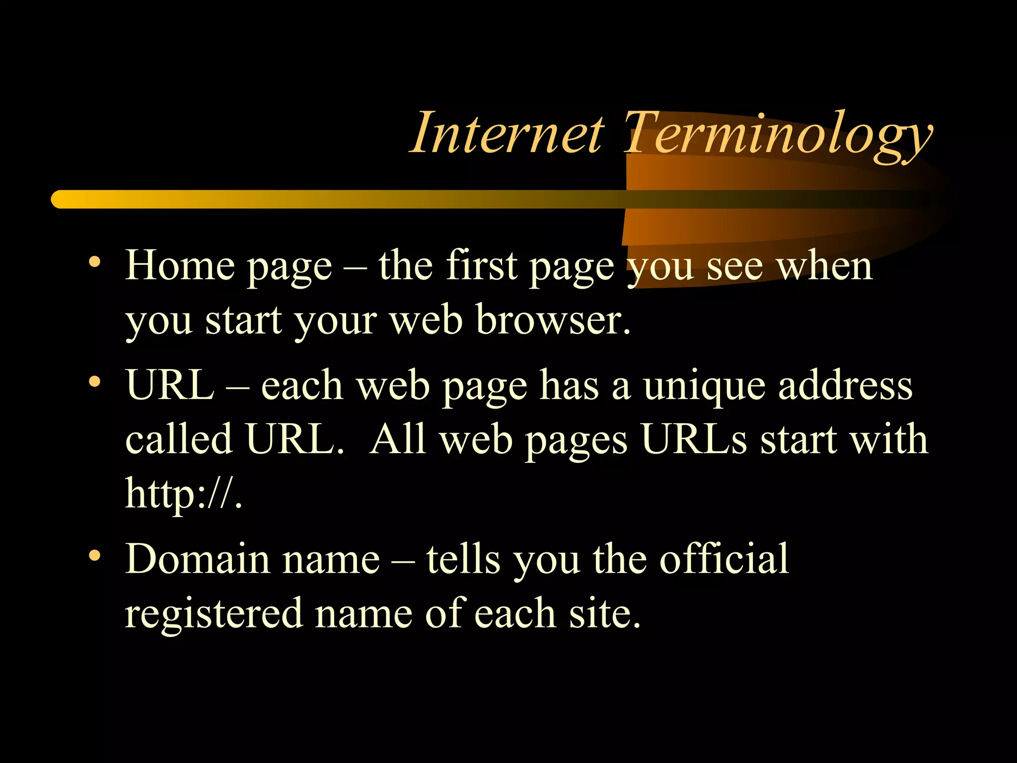 Internet Terminology Home page – the first page you see when you start your web browser. URL – each web page has a unique address called URL.  All web pages URLs start with http://. Domain name – tells you the official registered name of each site. 