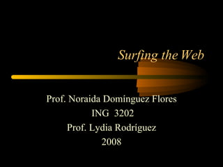 Surfing the Web Prof. Noraida Domínguez Flores ING  3202 Prof. Lydia Rodríguez 2008 