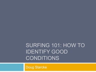 SURFING 101: HOW TO
IDENTIFY GOOD
CONDITIONS
Doug Starcke
 