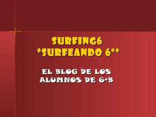 SURFING6SURFING6
“SURFEANDO 6º”“SURFEANDO 6º”
EL BLOG DE LOSEL BLOG DE LOS
ALUMNOS DE 6ºBALUMNOS DE 6ºB
 