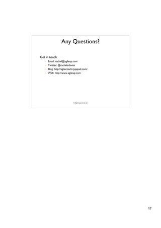Any Questions?

Get in touch
   –   Email: rachel@agilexp.com
   –   Twitter: @rachelcdavies
   –   Blog: http://agilecoach.typepad.com/
   –   Web: http://www.agilexp.com




                              © Agile Experience Ltd




                                                       17
 
