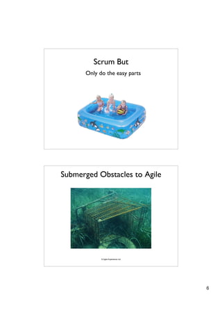Scrum But
      Only do the easy parts




Submerged Obstacles to Agile




            © Agile Experience Ltd




                                     6
 