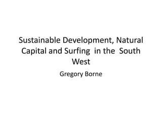 Sustainable Development, Natural
Capital and Surfing in the South
West
Gregory Borne
 