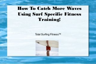 How To Catch More Waves
Using Surf Specific Fitness
Training!
Total Surfing Fitness™
 