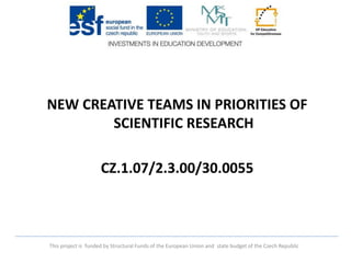 This project is funded by Structural Funds of the European Union and state budget of the Czech Republic
NEW CREATIVE TEAMS IN PRIORITIES OF
SCIENTIFIC RESEARCH
CZ.1.07/2.3.00/30.0055
 