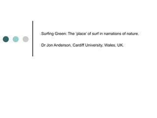 Surfing Green: The ‘place’ of surf in narrations of nature. Dr Jon Anderson, Cardiff University, Wales, UK.   
