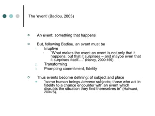 The ‘event’ (Badiou, 2003) <ul><li>An event: something that happens  </li></ul><ul><li>But, following Badiou, an event mus...