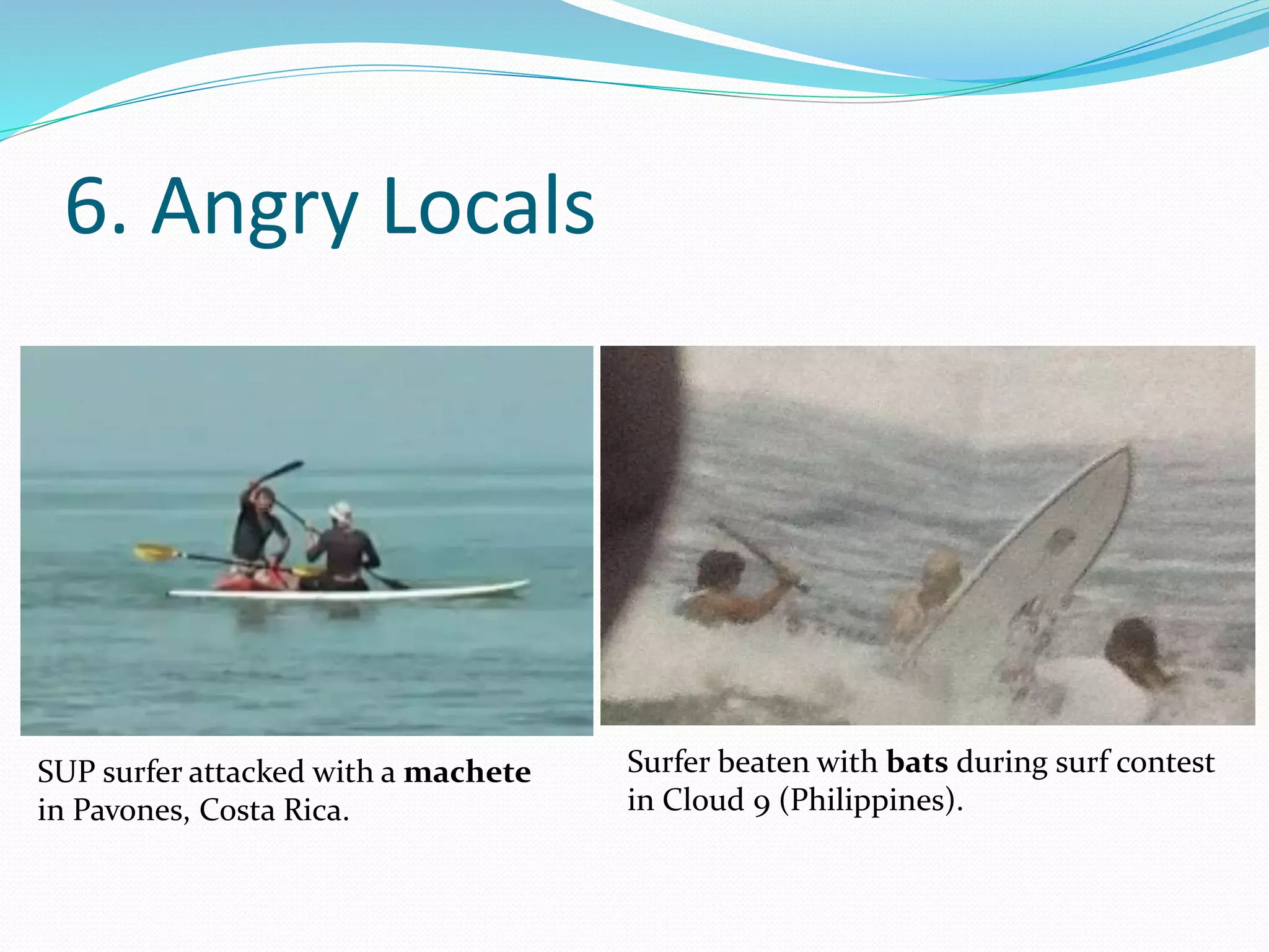 6. Angry Locals
SUP surfer attacked with a machete
in Pavones, Costa Rica.
Surfer beaten with bats during surf contest
in Cloud 9 (Philippines).
 