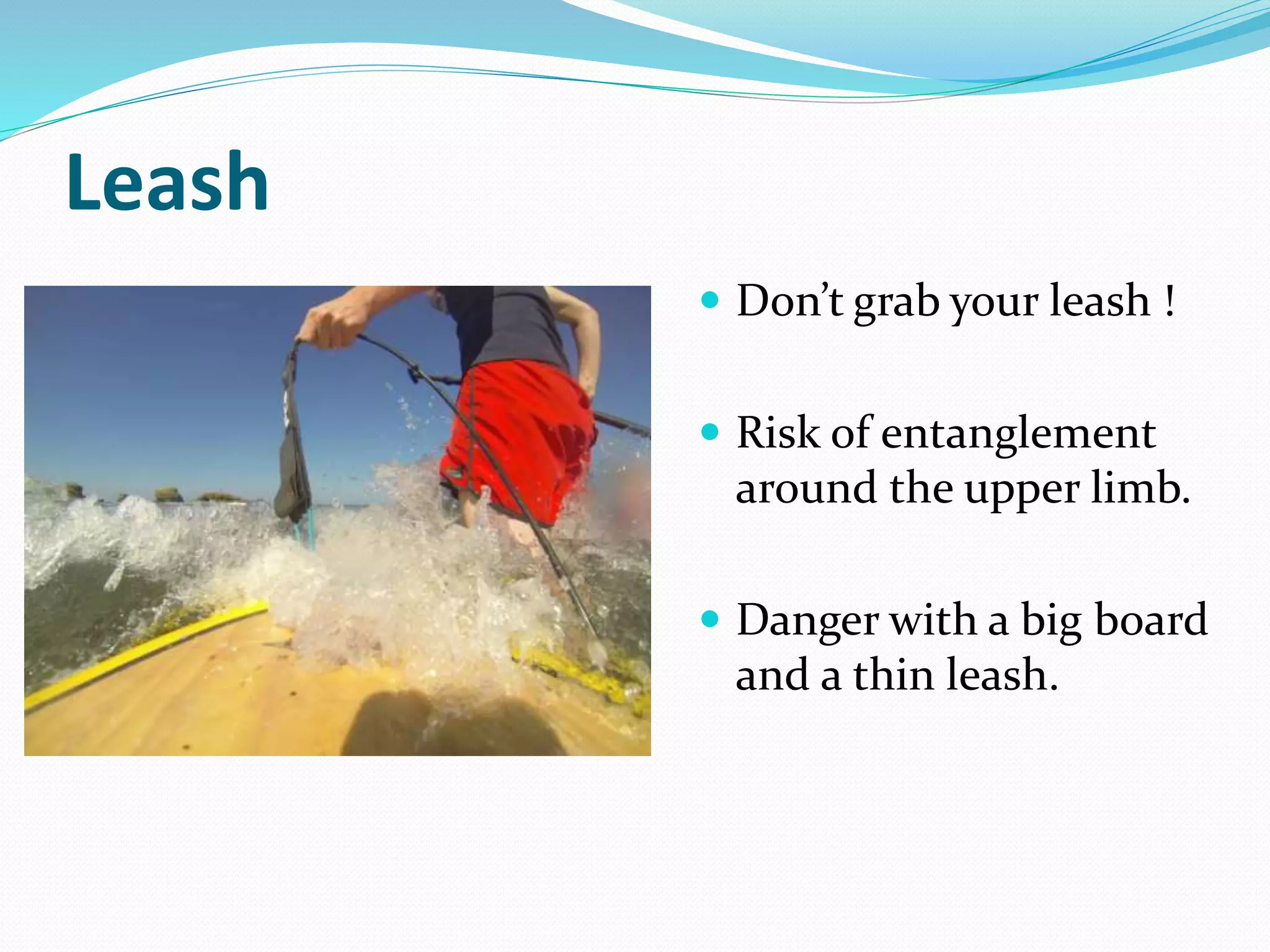 Leash
 Don’t grab your leash !
 Risk of entanglement
around the upper limb.
 Danger with a big board
and a thin leash.
 