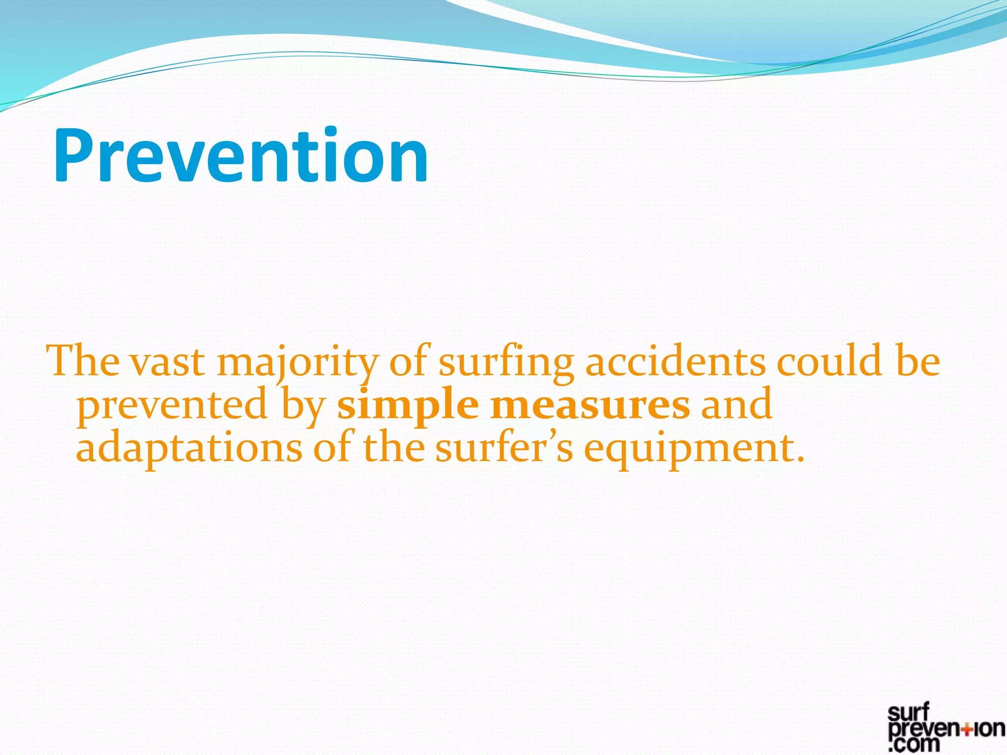 The vast majority of surfing accidents could be
prevented by simple measures and
adaptations of the surfer’s equipment.
Prevention
 