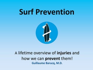 Surf Prevention
A lifetime overview of injuries and
how we can prevent them!
Guillaume Barucq, M.D.
 