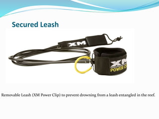 Secured Leash
Removable Leash (XM Power Clip) to prevent drowning from a leash entangled in the reef.
 