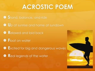 ACROSTIC POEMStand, balance, and rideUp at sunrise and home at sundown Relaxed and laid back Float on waterExcited for big and dangerous wavesReal legends of the water