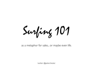 Surfing 101
as a metaphor for sales... or maybe even life.




              twitter: @peterchester
 