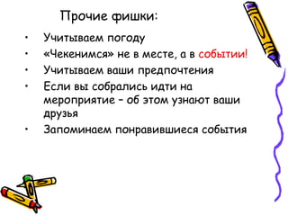 Прочие фишки:
•   Учитываем погоду
•   «Чекенимся» не в месте, а в событии!
•   Учитываем ваши предпочтения
•   Если вы собрались идти на
    мероприятие – об этом узнают ваши
    друзья
•   Запоминаем понравившиеся события
 