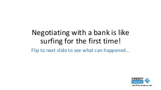 creditfinanceplus.com
Negotiating with a bank is like
surfing for the first time!
Flip to next slide to see what can happened...
 