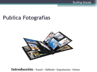 Publica Fotografías Introducción  - Tuenti – EdModo– Experiencias - Futuro Surfing Social 