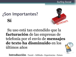 ¿Son Importantes? Sí Su uso está tan extendido que la  facturación  de las empresas de telefonía por el envío de  mensajes de texto ha disminuido  en los últimos años Introducción  - Tuenti – EdModo– Experiencias - Futuro Surfing Social 