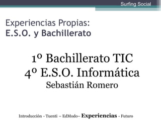 1º Bachillerato TIC 4º E.S.O. Informática Sebastián Romero Experiencias Propias:  E.S.O. y Bachillerato Introducción   - Tuenti   – EdModo–  Experiencias  - Futuro Surfing Social 