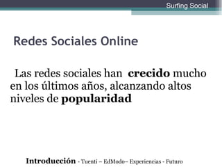 Redes Sociales Online Las redes sociales han  crecido  mucho en los últimos años, alcanzando altos niveles de  popularidad Introducción  - Tuenti – EdModo– Experiencias - Futuro Surfing Social 
